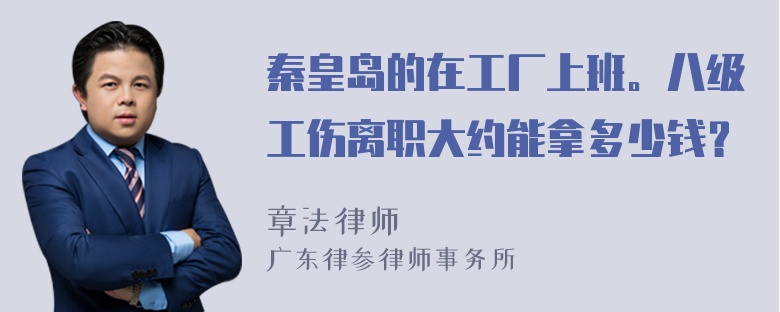 秦皇岛的在工厂上班。八级工伤离职大约能拿多少钱？