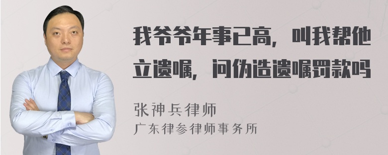 我爷爷年事已高，叫我帮他立遗嘱，问伪造遗嘱罚款吗