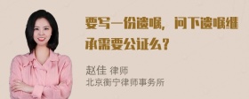 要写一份遗嘱，问下遗嘱继承需要公证么？