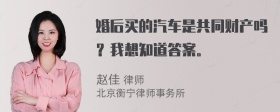 婚后买的汽车是共同财产吗？我想知道答案。