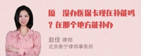 原來没办医保卡现在补能吗？在那个地方能补办