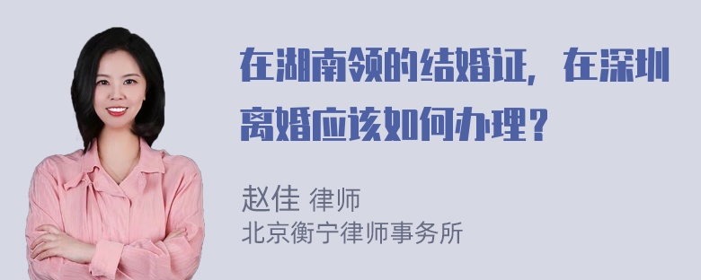 在湖南领的结婚证，在深圳离婚应该如何办理？