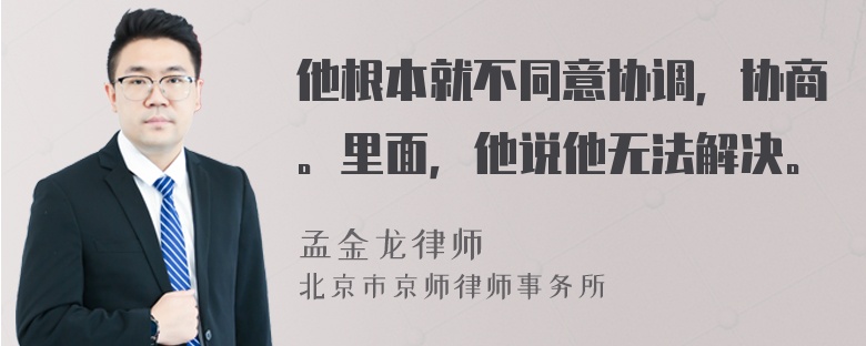 他根本就不同意协调，协商。里面，他说他无法解决。