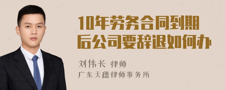 10年劳务合同到期后公司要辞退如何办