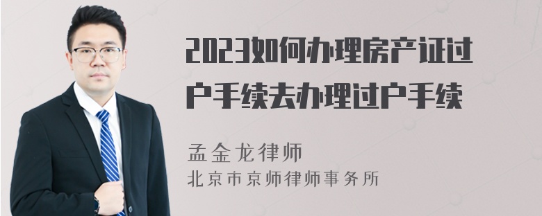 2023如何办理房产证过户手续去办理过户手续