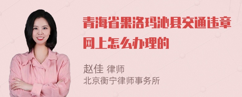 青海省果洛玛沁县交通违章网上怎么办理的