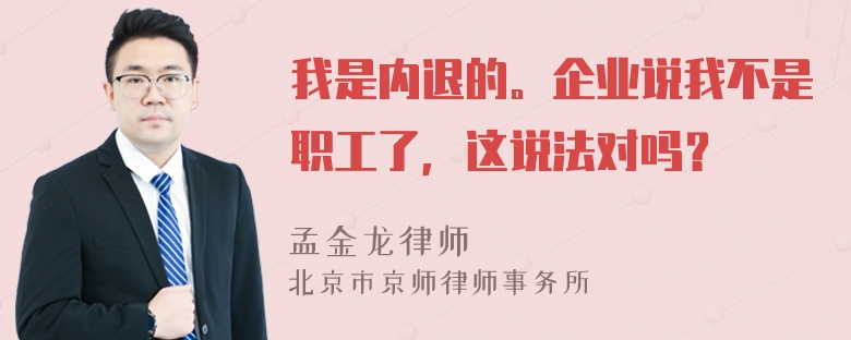 我是内退的。企业说我不是职工了，这说法对吗？