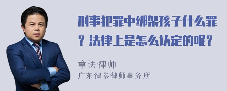 刑事犯罪中绑架孩子什么罪？法律上是怎么认定的呢？