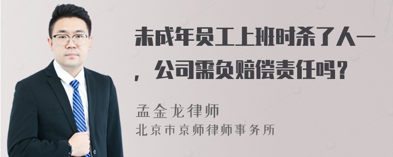 未成年员工上班时杀了人一，公司需负赔偿责任吗？