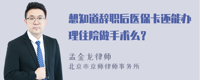 想知道辞职后医保卡还能办理住院做手术么？