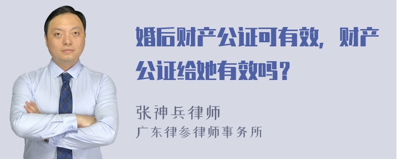 婚后财产公证可有效，财产公证给她有效吗？