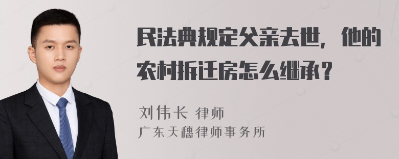 民法典规定父亲去世，他的农村拆迁房怎么继承？