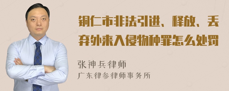 铜仁市非法引进、释放、丢弃外来入侵物种罪怎么处罚