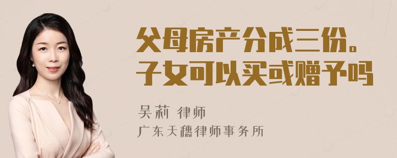 父母房产分成三份。子女可以买或赠予吗