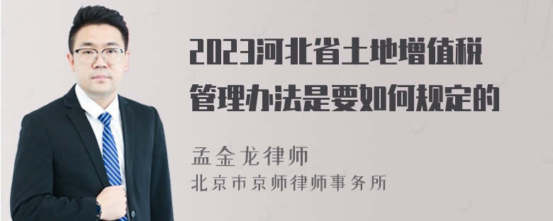 2023河北省土地增值税管理办法是要如何规定的