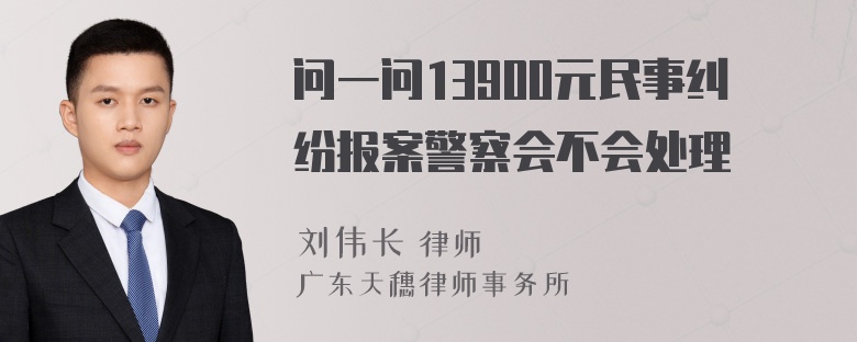 问一问13900元民事纠纷报案警察会不会处理