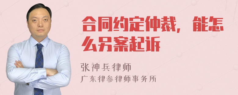 合同约定仲裁，能怎么另案起诉