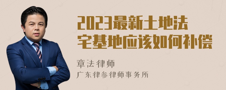 2023最新土地法宅基地应该如何补偿