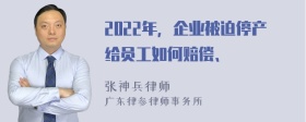 2022年，企业被迫停产给员工如何赔偿、