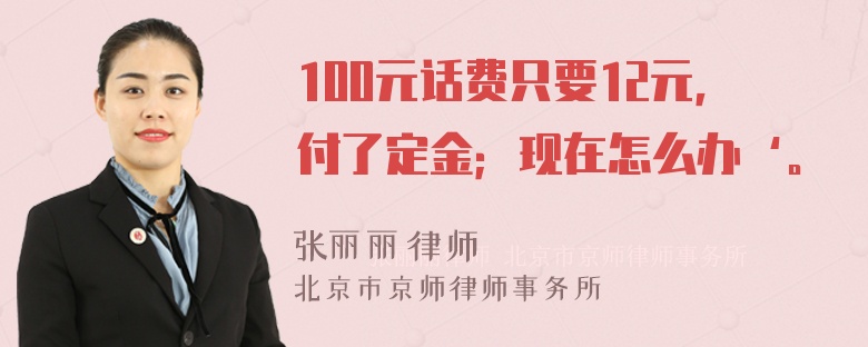 100元话费只要12元，付了定金；现在怎么办‘。