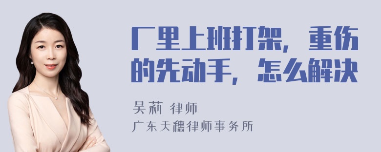 厂里上班打架，重伤的先动手，怎么解决