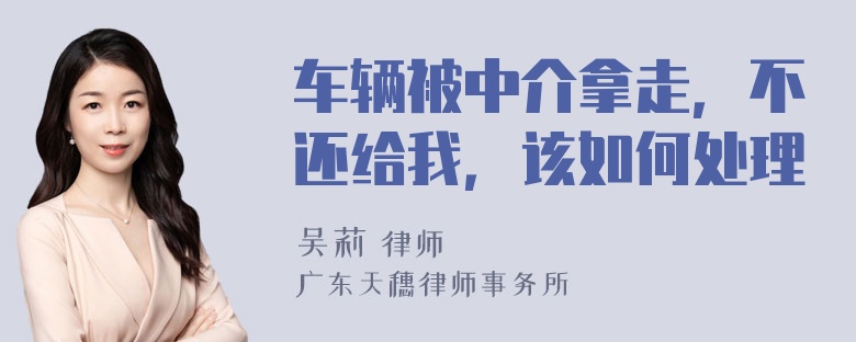 车辆被中介拿走，不还给我，该如何处理