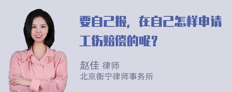 要自己报，在自己怎样申请工伤赔偿的呢？