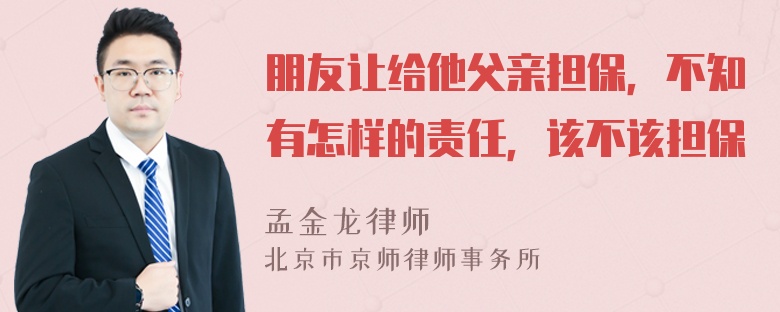 朋友让给他父亲担保，不知有怎样的责任，该不该担保