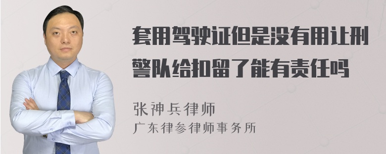 套用驾驶证但是没有用让刑警队给扣留了能有责任吗