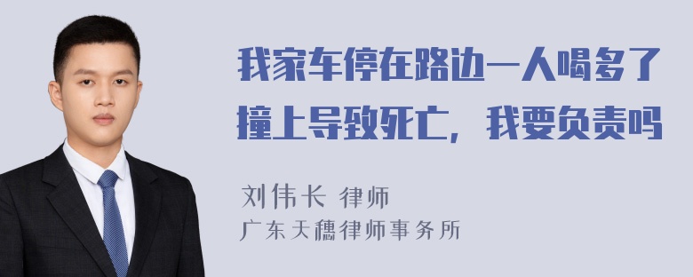 我家车停在路边一人喝多了撞上导致死亡，我要负责吗