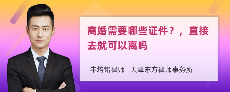 离婚需要哪些证件？，直接去就可以离吗