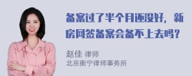 备案过了半个月还没好，新房网签备案会备不上去吗？