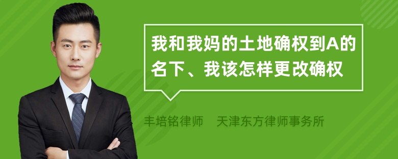 我和我妈的土地确权到A的名下、我该怎样更改确权