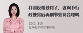 我朋友被处罚了，咨询下行政处分后再刑事处罚合理吗