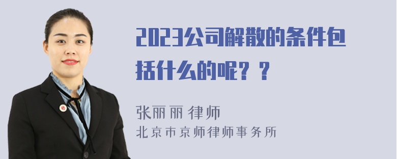 2023公司解散的条件包括什么的呢？？