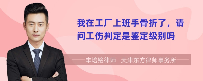 我在工厂上班手骨折了，请问工伤判定是鉴定级别吗