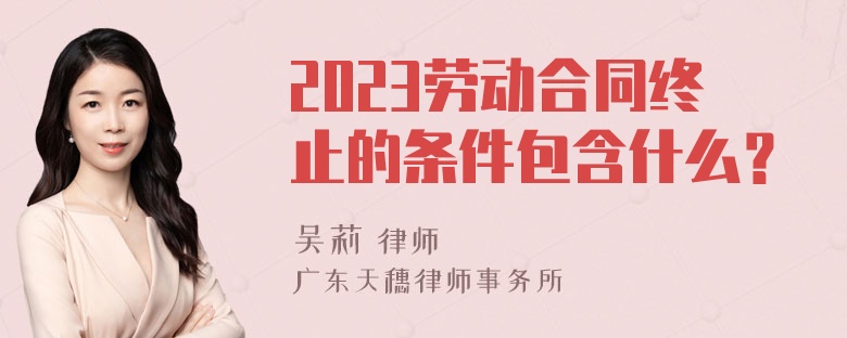 2023劳动合同终止的条件包含什么？