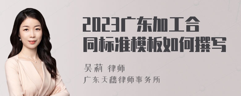 2023广东加工合同标准模板如何撰写