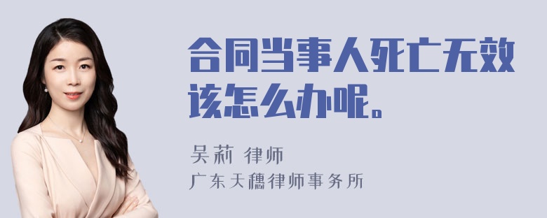 合同当事人死亡无效该怎么办呢。