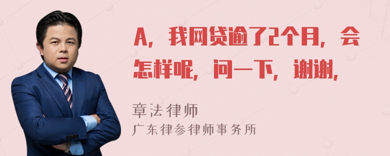 A，我网贷逾了2个月，会怎样呢，问一下，谢谢，