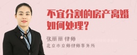 不宜分割的房产离婚如何处理？