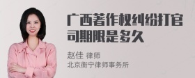 广西著作权纠纷打官司期限是多久