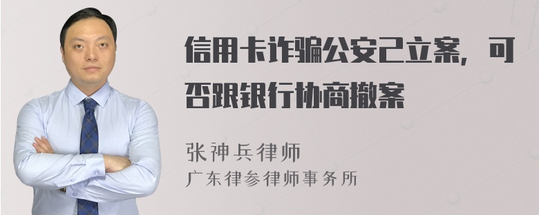 信用卡诈骗公安己立案，可否跟银行协商撤案