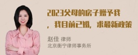 2023父母的房子赠予我，我目前已婚，求最新政策