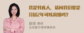 我是残疾人，请问我们要是分居2年可以离婚吗？