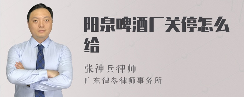 阳泉啤酒厂关停怎么给
