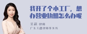 我开了个小工厂，想办营业执照怎么办呢