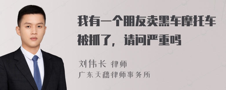 我有一个朋友卖黑车摩托车被抓了，请问严重吗