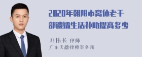 2020年朝阳市离休老干部遗孀生活补助提高多少