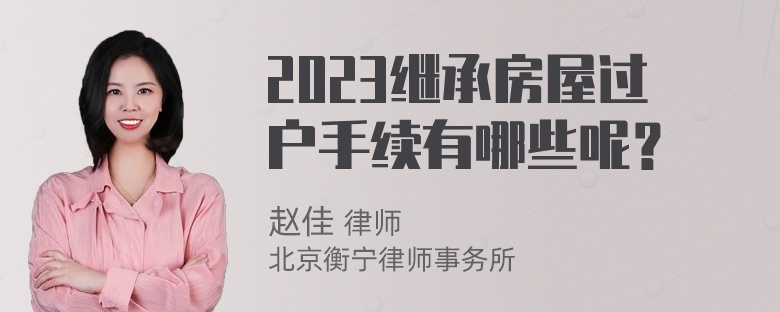 2023继承房屋过户手续有哪些呢？